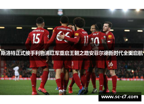 斯洛特正式接手利物浦红军重启王朝之路安菲尔德新时代全面启航 斯洛特正式接手利物浦红军重启王朝之路安菲尔德新时代全面启航