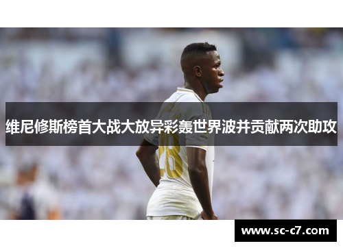 维尼修斯榜首大战大放异彩轰世界波并贡献两次助攻 维尼修斯榜首大战大放异彩轰世界波并贡献两次助攻