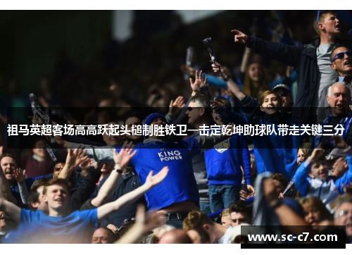 祖马英超客场高高跃起头槌制胜铁卫一击定乾坤助球队带走关键三分