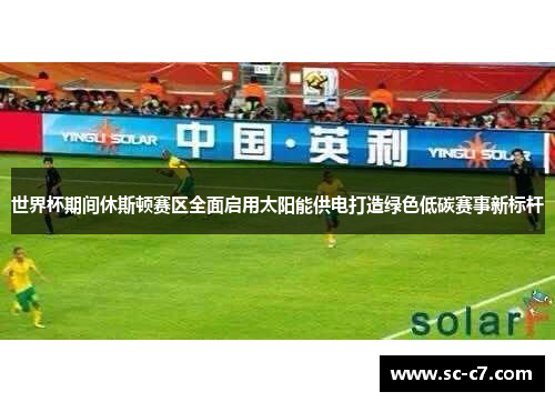 世界杯期间休斯顿赛区全面启用太阳能供电打造绿色低碳赛事新标杆