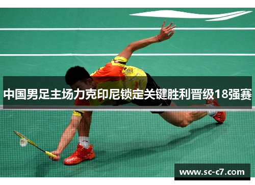 中国男足主场力克印尼锁定关键胜利晋级18强赛