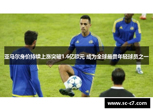 亚马尔身价持续上涨突破1.6亿欧元 成为全球最贵年轻球员之一 亚马尔身价持续上涨突破1.6亿欧元 成为全球最贵年轻球员之一