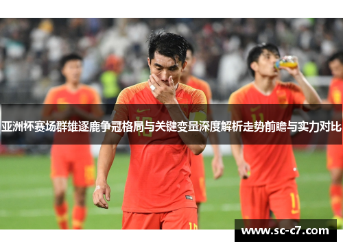 亚洲杯赛场群雄逐鹿争冠格局与关键变量深度解析走势前瞻与实力对比 亚洲杯赛场群雄逐鹿争冠格局与关键变量深度解析走势前瞻与实力对比