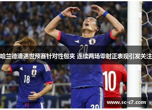 哈兰德遭遇世预赛针对性包夹 连续两场零射正表现引发关注
