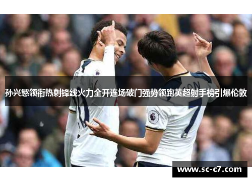 孙兴慜领衔热刺锋线火力全开连场破门强势领跑英超射手榜引爆伦敦