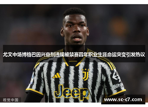 尤文中场博格巴因兴奋剂违规被禁赛四年职业生涯命运突变引发热议