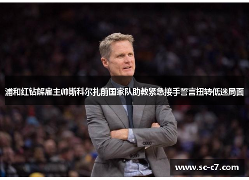 浦和红钻解雇主帅斯科尔扎前国家队助教紧急接手誓言扭转低迷局面