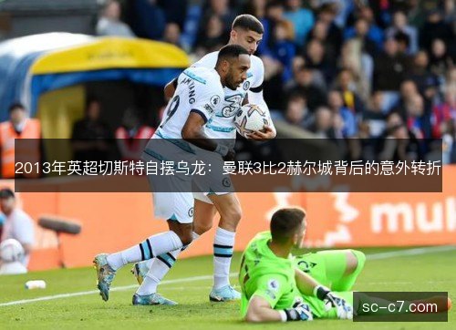 2013年英超切斯特自摆乌龙：曼联3比2赫尔城背后的意外转折