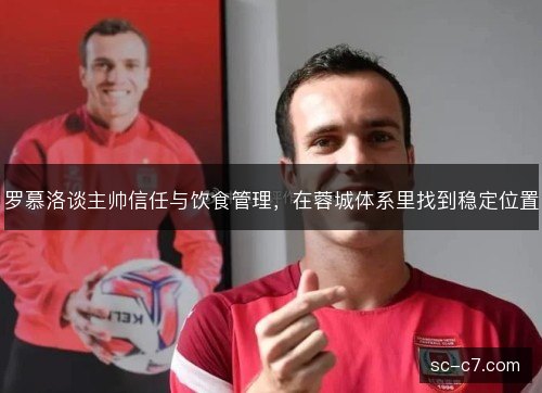 罗慕洛谈主帅信任与饮食管理,在蓉城体系里找到稳定位置 罗慕洛谈主帅信任与饮食管理,在蓉城体系里找到稳定位置